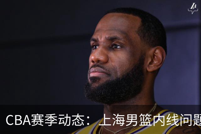 CBA赛季动态：上海男篮内线问题突出 胡明轩谈伤病现状
